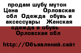 продам шубу мутон › Цена ­ 10 000 - Орловская обл. Одежда, обувь и аксессуары » Женская одежда и обувь   . Орловская обл.